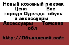 Новый кожаный рюкзак › Цена ­ 5 490 - Все города Одежда, обувь и аксессуары » Аксессуары   . Томская обл.